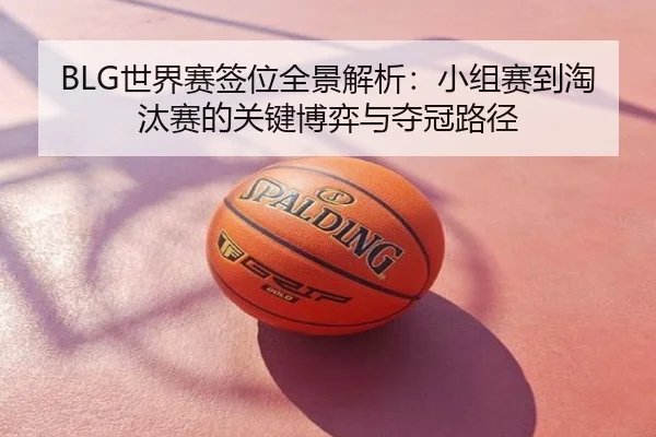 BLG世界赛签位全景解析：小组赛到淘汰赛的关键博弈与夺冠路径