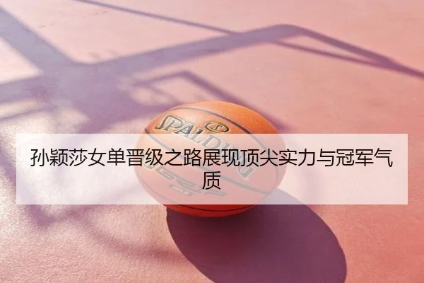 孙颖莎女单晋级之路展现顶尖实力与冠军气质