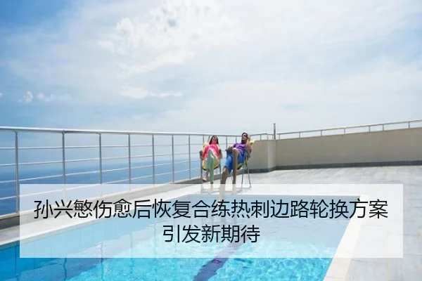 孙兴慜伤愈后恢复合练热刺边路轮换方案引发新期待