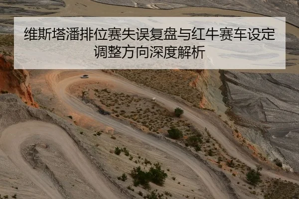 维斯塔潘排位赛失误复盘与红牛赛车设定调整方向深度解析