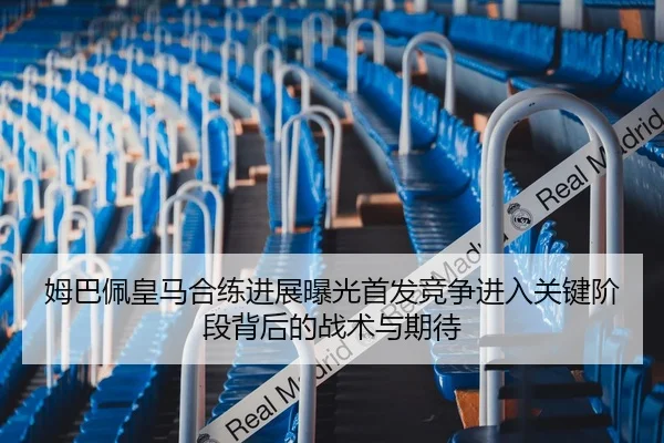 姆巴佩皇马合练进展曝光首发竞争进入关键阶段背后的战术与期待