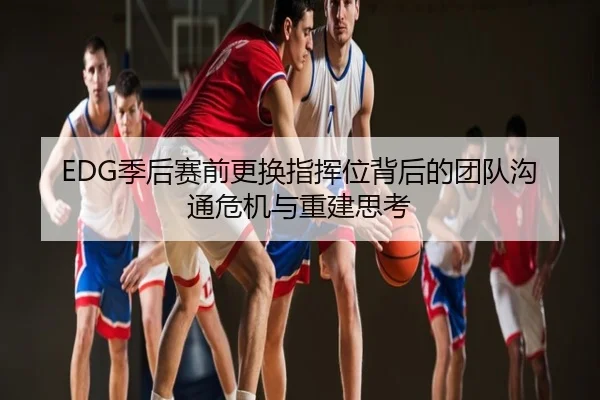 EDG季后赛前更换指挥位背后的团队沟通危机与重建思考