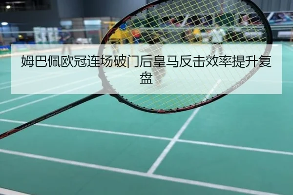姆巴佩欧冠连场破门后皇马反击效率提升复盘