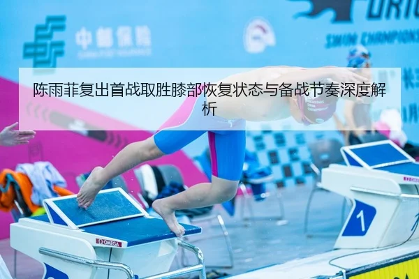 陈雨菲复出首战取胜膝部恢复状态与备战节奏深度解析